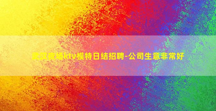 武汉夜场ktv模特日结招聘-公司生意非常好